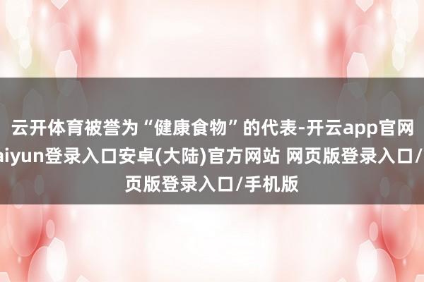 云开体育被誉为“健康食物”的代表-开云app官网下载kaiyun登录入口安卓(大陆)官方网站 网页版登录入口/手机版