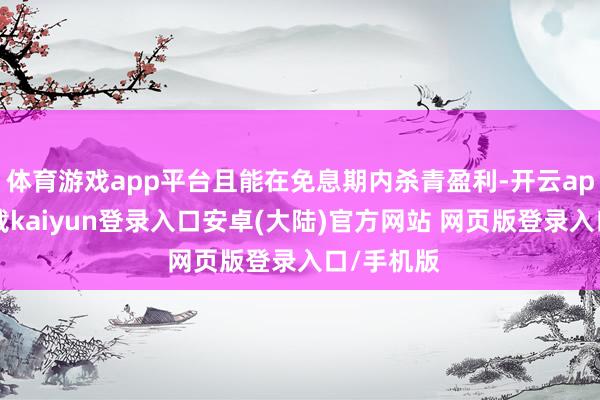 体育游戏app平台且能在免息期内杀青盈利-开云app官网下载kaiyun登录入口安卓(大陆)官方网站 网页版登录入口/手机版