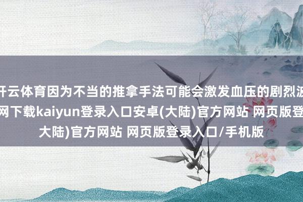 开云体育因为不当的推拿手法可能会激发血压的剧烈波动-开云app官网下载kaiyun登录入口安卓(大陆)官方网站 网页版登录入口/手机版