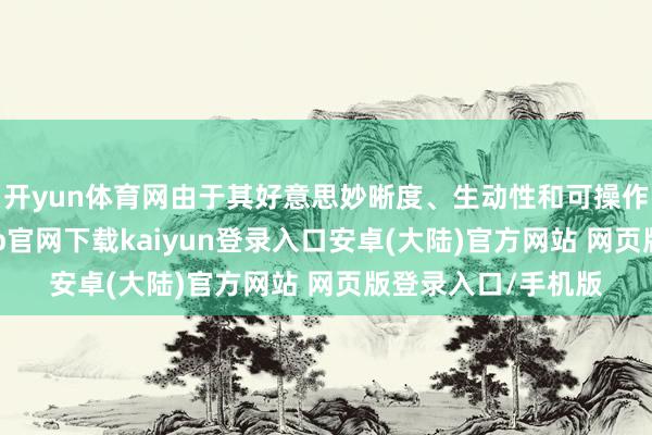 开yun体育网由于其好意思妙晰度、生动性和可操作性的特色-开云app官网下载kaiyun登录入口安卓(大陆)官方网站 网页版登录入口/手机版