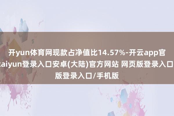 开yun体育网现款占净值比14.57%-开云app官网下载kaiyun登录入口安卓(大陆)官方网站 网页版登录入口/手机版
