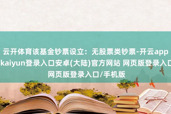 云开体育该基金钞票设立：无股票类钞票-开云app官网下载kaiyun登录入口安卓(大陆)官方网站 网页版登录入口/手机版