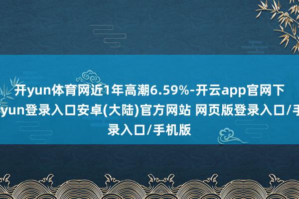 开yun体育网近1年高潮6.59%-开云app官网下载kaiyun登录入口安卓(大陆)官方网站 网页版登录入口/手机版