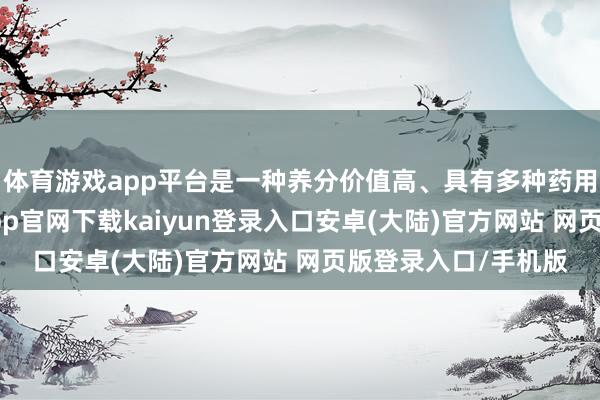 体育游戏app平台是一种养分价值高、具有多种药用价值的干果-开云app官网下载kaiyun登录入口安卓(大陆)官方网站 网页版登录入口/手机版