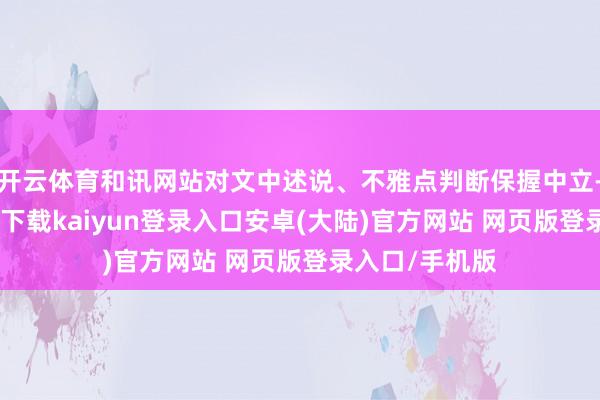 开云体育和讯网站对文中述说、不雅点判断保握中立-开云app官网下载kaiyun登录入口安卓(大陆)官方网站 网页版登录入口/手机版