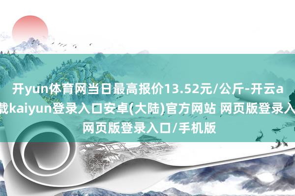 开yun体育网当日最高报价13.52元/公斤-开云app官网下载kaiyun登录入口安卓(大陆)官方网站 网页版登录入口/手机版