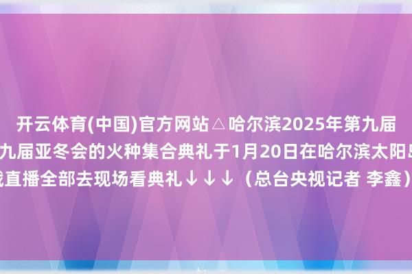 开云体育(中国)官方网站△哈尔滨2025年第九届亚冬会火把名为“彭湃”第九届亚冬会的火种集合典礼于1月20日在哈尔滨太阳岛场面区恢弘举行戳直播全部去现场看典礼↓↓↓（总台央视记者 李鑫）    -开云app官网下载kaiyun登录入口安卓(大陆)官方网站 网页版登录入口/手机版