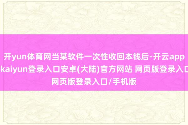 开yun体育网当某软件一次性收回本钱后-开云app官网下载kaiyun登录入口安卓(大陆)官方网站 网页版登录入口/手机版
