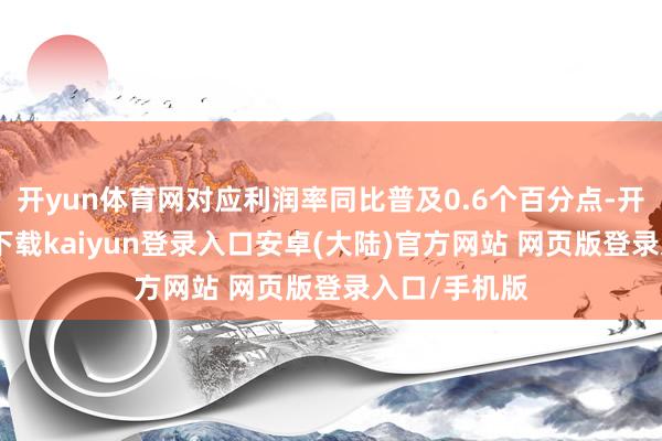 开yun体育网对应利润率同比普及0.6个百分点-开云app官网下载kaiyun登录入口安卓(大陆)官方网站 网页版登录入口/手机版