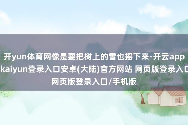 开yun体育网像是要把树上的雪也摇下来-开云app官网下载kaiyun登录入口安卓(大陆)官方网站 网页版登录入口/手机版