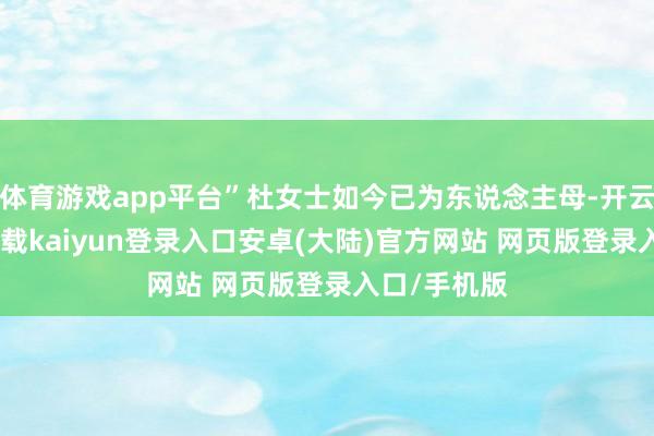 体育游戏app平台”杜女士如今已为东说念主母-开云app官网下载kaiyun登录入口安卓(大陆)官方网站 网页版登录入口/手机版