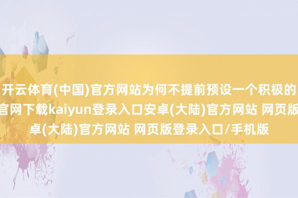 开云体育(中国)官方网站为何不提前预设一个积极的导向呢-开云app官网下载kaiyun登录入口安卓(大陆)官方网站 网页版登录入口/手机版