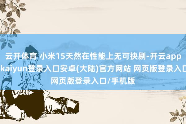 云开体育 小米15天然在性能上无可抉剔-开云app官网下载kaiyun登录入口安卓(大陆)官方网站 网页版登录入口/手机版