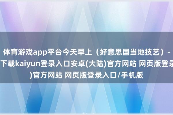 体育游戏app平台今天早上（好意思国当地技艺）-开云app官网下载kaiyun登录入口安卓(大陆)官方网站 网页版登录入口/手机版