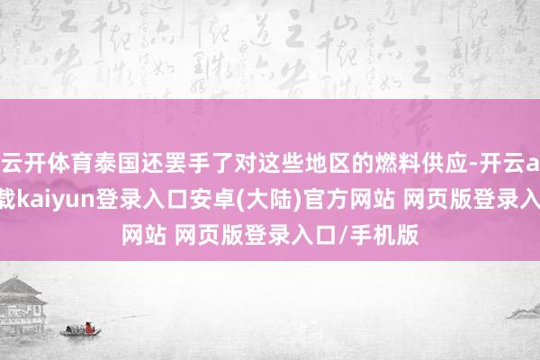 云开体育泰国还罢手了对这些地区的燃料供应-开云app官网下载kaiyun登录入口安卓(大陆)官方网站 网页版登录入口/手机版