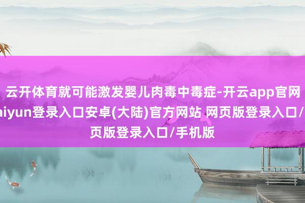 云开体育就可能激发婴儿肉毒中毒症-开云app官网下载kaiyun登录入口安卓(大陆)官方网站 网页版登录入口/手机版