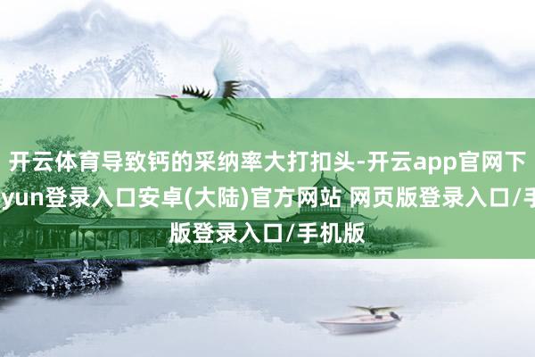 开云体育导致钙的采纳率大打扣头-开云app官网下载kaiyun登录入口安卓(大陆)官方网站 网页版登录入口/手机版
