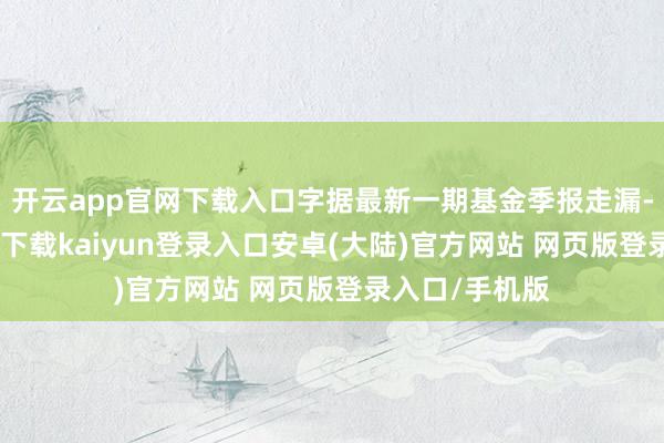 开云app官网下载入口字据最新一期基金季报走漏-开云app官网下载kaiyun登录入口安卓(大陆)官方网站 网页版登录入口/手机版
