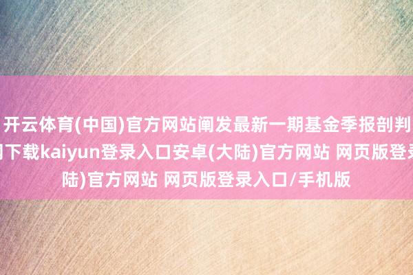 开云体育(中国)官方网站阐发最新一期基金季报剖判-开云app官网下载kaiyun登录入口安卓(大陆)官方网站 网页版登录入口/手机版