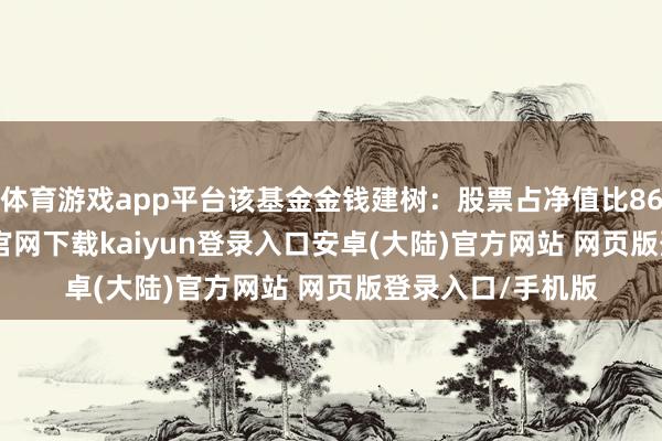 体育游戏app平台该基金金钱建树：股票占净值比86.95%-开云app官网下载kaiyun登录入口安卓(大陆)官方网站 网页版登录入口/手机版