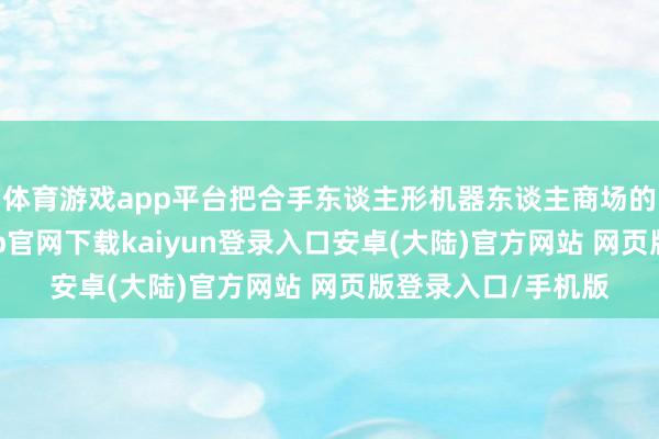 体育游戏app平台把合手东谈主形机器东谈主商场的发展机遇-开云app官网下载kaiyun登录入口安卓(大陆)官方网站 网页版登录入口/手机版