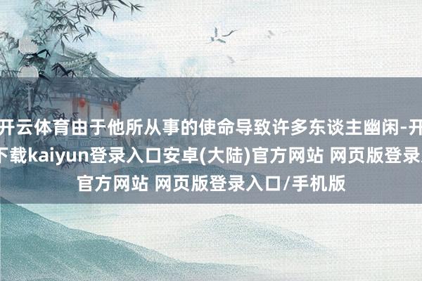 开云体育由于他所从事的使命导致许多东谈主幽闲-开云app官网下载kaiyun登录入口安卓(大陆)官方网站 网页版登录入口/手机版