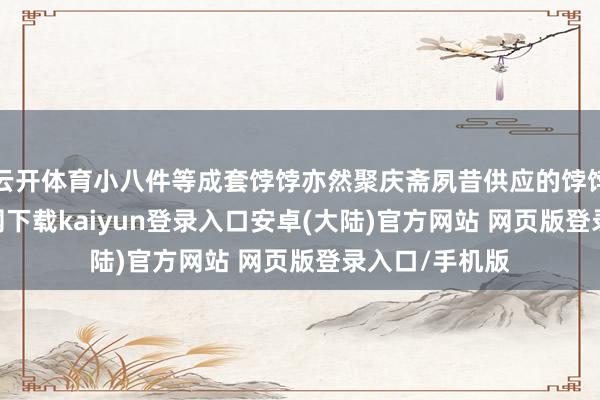 云开体育小八件等成套饽饽亦然聚庆斋夙昔供应的饽饽-开云app官网下载kaiyun登录入口安卓(大陆)官方网站 网页版登录入口/手机版