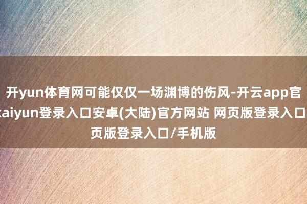 开yun体育网可能仅仅一场渊博的伤风-开云app官网下载kaiyun登录入口安卓(大陆)官方网站 网页版登录入口/手机版