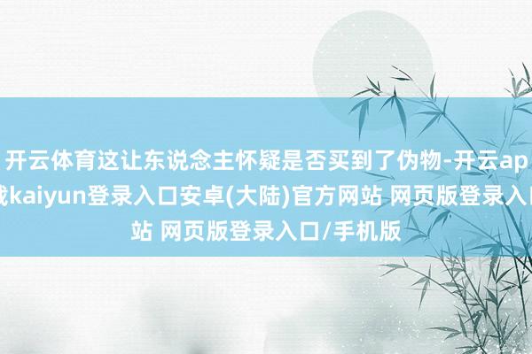 开云体育这让东说念主怀疑是否买到了伪物-开云app官网下载kaiyun登录入口安卓(大陆)官方网站 网页版登录入口/手机版