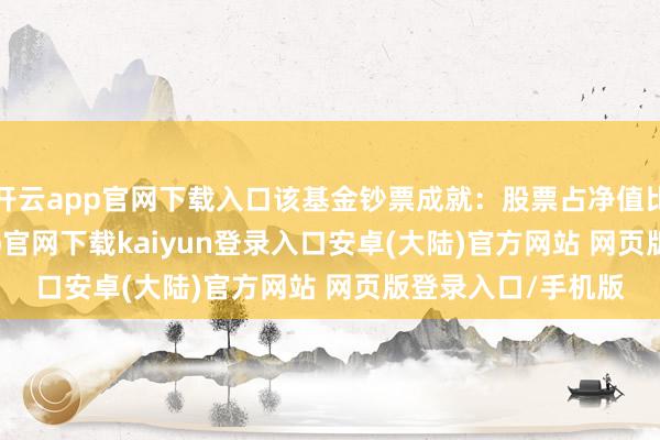 开云app官网下载入口该基金钞票成就：股票占净值比88.15%-开云app官网下载kaiyun登录入口安卓(大陆)官方网站 网页版登录入口/手机版