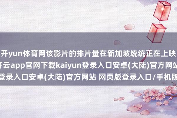 开yun体育网该影片的排片量在新加坡统统正在上映的电影中居于首位-开云app官网下载kaiyun登录入口安卓(大陆)官方网站 网页版登录入口/手机版