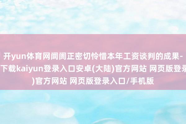 开yun体育网阛阓正密切怜惜本年工资谈判的成果-开云app官网下载kaiyun登录入口安卓(大陆)官方网站 网页版登录入口/手机版