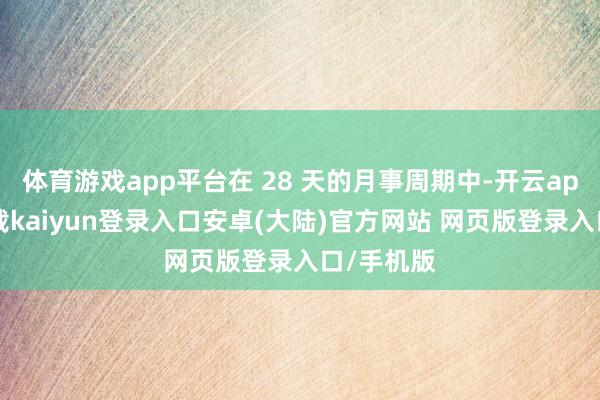 体育游戏app平台在 28 天的月事周期中-开云app官网下载kaiyun登录入口安卓(大陆)官方网站 网页版登录入口/手机版