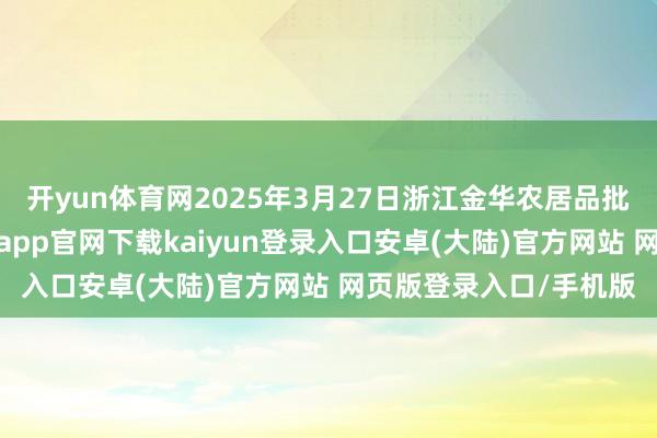开yun体育网2025年3月27日浙江金华农居品批发市集价钱行情-开云app官网下载kaiyun登录入口安卓(大陆)官方网站 网页版登录入口/手机版