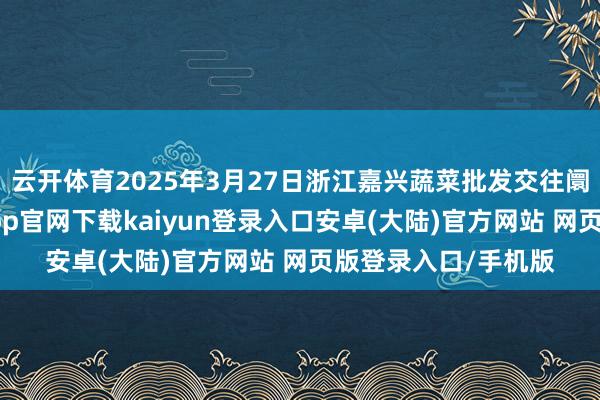 云开体育2025年3月27日浙江嘉兴蔬菜批发交往阛阓价钱行情-开云app官网下载kaiyun登录入口安卓(大陆)官方网站 网页版登录入口/手机版