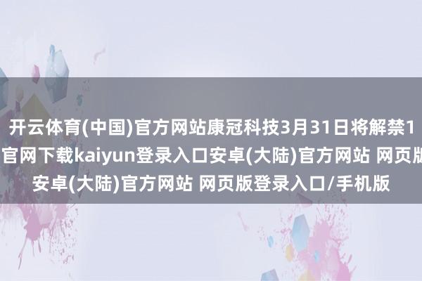 开云体育(中国)官方网站康冠科技3月31日将解禁1.50亿股-开云app官网下载kaiyun登录入口安卓(大陆)官方网站 网页版登录入口/手机版