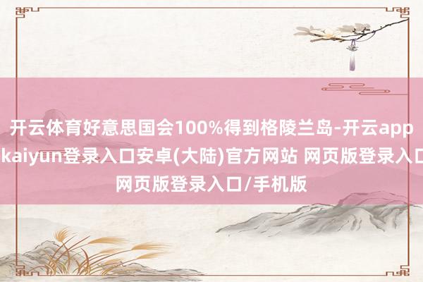 开云体育好意思国会100%得到格陵兰岛-开云app官网下载kaiyun登录入口安卓(大陆)官方网站 网页版登录入口/手机版