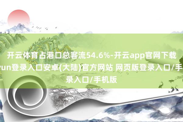 开云体育占港口总客流54.6%-开云app官网下载kaiyun登录入口安卓(大陆)官方网站 网页版登录入口/手机版