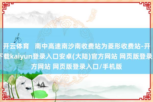开云体育   南中高速南沙南收费站为菱形收费站-开云app官网下载kaiyun登录入口安卓(大陆)官方网站 网页版登录入口/手机版