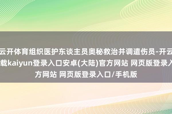 云开体育组织医护东谈主员奥秘救治并调遣伤员-开云app官网下载kaiyun登录入口安卓(大陆)官方网站 网页版登录入口/手机版