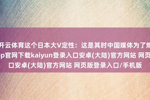 开云体育这个日本大V定性：这是其时中国媒体为了煽情反日热沈-开云app官网下载kaiyun登录入口安卓(大陆)官方网站 网页版登录入口/手机版