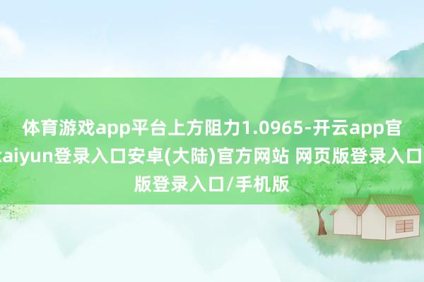 体育游戏app平台上方阻力1.0965-开云app官网下载kaiyun登录入口安卓(大陆)官方网站 网页版登录入口/手机版