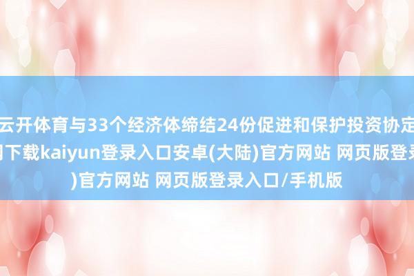 云开体育与33个经济体缔结24份促进和保护投资协定-开云app官网下载kaiyun登录入口安卓(大陆)官方网站 网页版登录入口/手机版