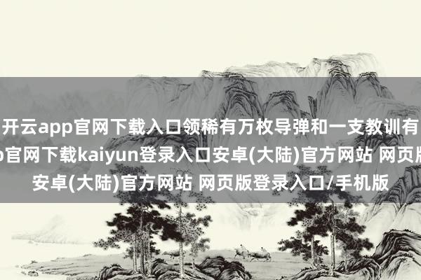 开云app官网下载入口领稀有万枚导弹和一支教训有素的部队-开云app官网下载kaiyun登录入口安卓(大陆)官方网站 网页版登录入口/手机版