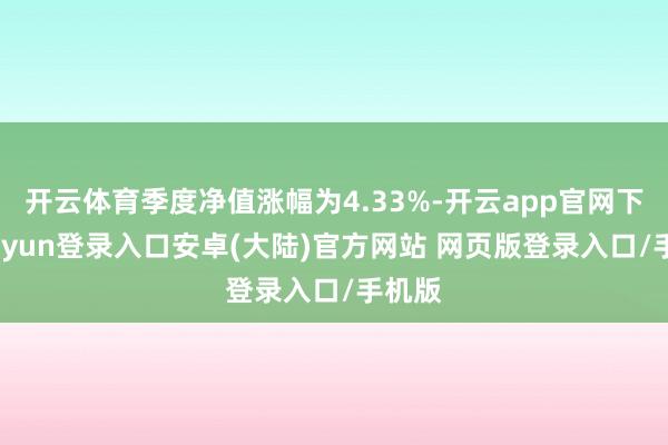 开云体育季度净值涨幅为4.33%-开云app官网下载kaiyun登录入口安卓(大陆)官方网站 网页版登录入口/手机版
