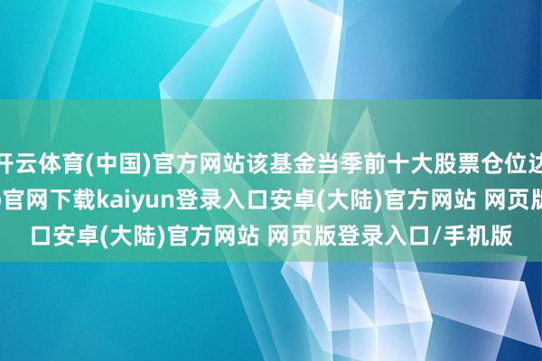 开云体育(中国)官方网站该基金当季前十大股票仓位达22.88%-开云app官网下载kaiyun登录入口安卓(大陆)官方网站 网页版登录入口/手机版