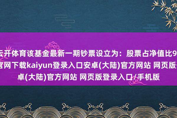 云开体育该基金最新一期钞票设立为：股票占净值比99.47%-开云app官网下载kaiyun登录入口安卓(大陆)官方网站 网页版登录入口/手机版