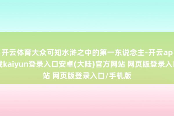 开云体育大众可知水浒之中的第一东说念主-开云app官网下载kaiyun登录入口安卓(大陆)官方网站 网页版登录入口/手机版