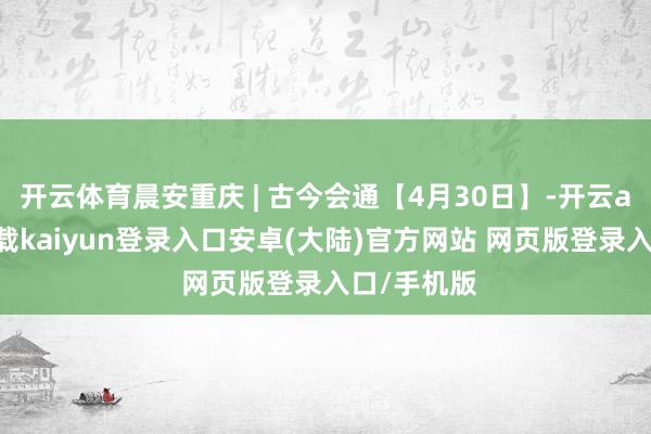 开云体育晨安重庆 | 古今会通【4月30日】-开云app官网下载kaiyun登录入口安卓(大陆)官方网站 网页版登录入口/手机版