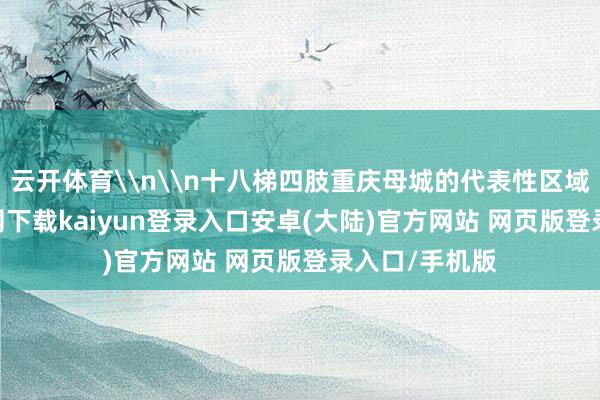 云开体育\n\n十八梯四肢重庆母城的代表性区域-开云app官网下载kaiyun登录入口安卓(大陆)官方网站 网页版登录入口/手机版